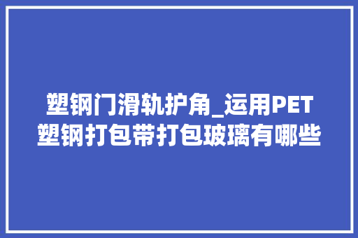 塑钢门滑轨护角_运用PET塑钢打包带打包玻璃有哪些优点