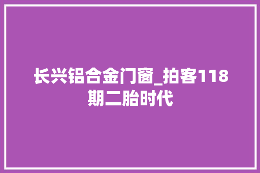 长兴铝合金门窗_拍客118期二胎时代