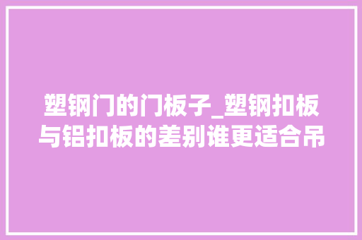 塑钢门的门板子_塑钢扣板与铝扣板的差别谁更适合吊顶