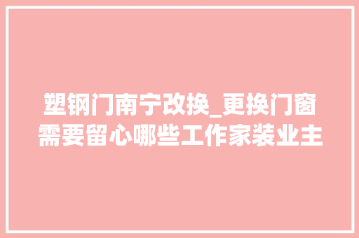 塑钢门南宁改换_更换门窗需要留心哪些工作家装业主必看