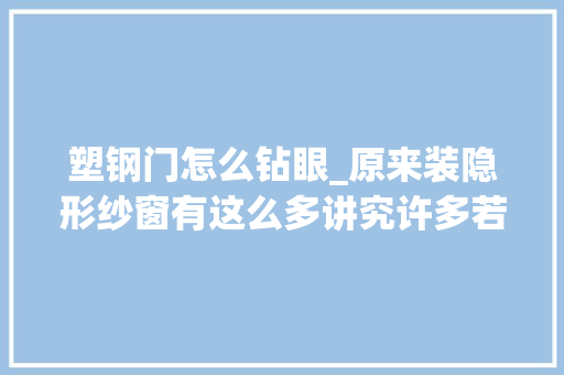 塑钢门怎么钻眼_原来装隐形纱窗有这么多讲究许多若干人跟风装错了都不知道后悔哭