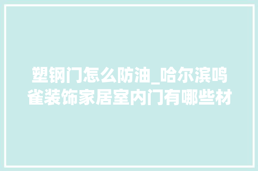 塑钢门怎么防油_哈尔滨鸣雀装饰家居室内门有哪些材质