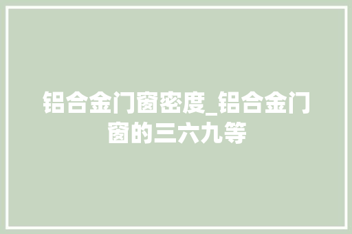 铝合金门窗密度_铝合金门窗的三六九等