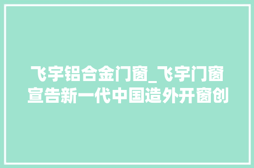 飞宇铝合金门窗_飞宇门窗宣告新一代中国造外开窗创领节能气候门窗新格局
