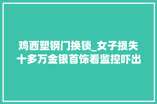 鸡西塑钢门换锁_女子损失十多万金银首饰看监控吓出一身冷汗小偷竟然有她家钥匙