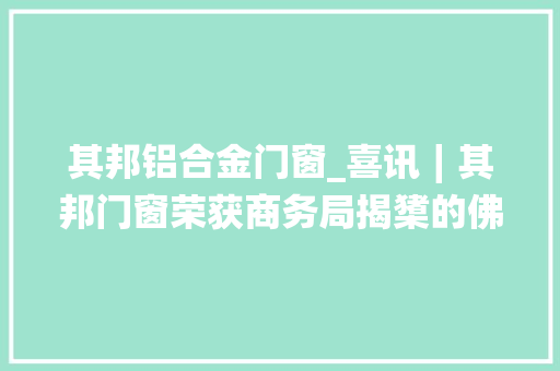 其邦铝合金门窗_喜讯∣其邦门窗荣获商务局揭橥的佛山优品荣誉