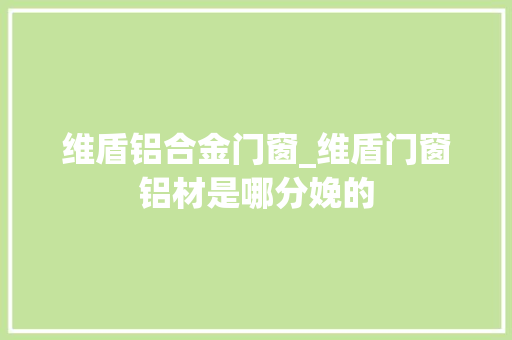 维盾铝合金门窗_维盾门窗铝材是哪分娩的
