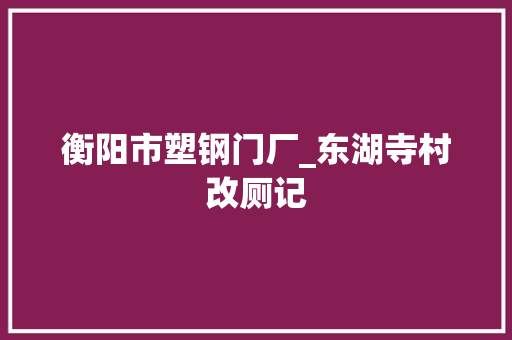 衡阳市塑钢门厂_东湖寺村改厕记