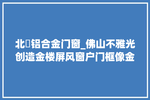 北滘铝合金门窗_佛山不雅光创造金楼屏风窗户门框像金子制作的价值无法估量