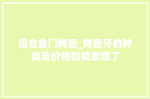 铝合金门烤瓷_烤瓷牙的种类及价格别被忽悠了
