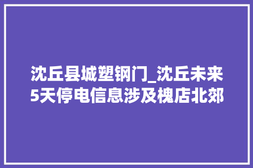 沈丘县城塑钢门_沈丘未来5天停电信息涉及槐店北郊李老庄刘庄店留福等