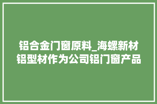 铝合金门窗原料_海螺新材铝型材作为公司铝门窗产品的主要原材料其价格更改会带来铝门窗产品价格的变革