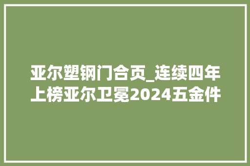 亚尔塑钢门合页_连续四年上榜亚尔卫冕2024五金件十大年夜首选品牌
