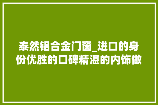 泰然铝合金门窗_进口的身份优胜的口碑精湛的内饰做工这款车型堪称完美