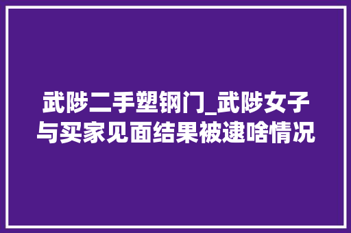 武陟二手塑钢门_武陟女子与买家见面结果被逮啥情况