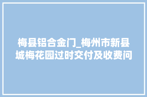 梅县铝合金门_梅州市新县城梅花园过时交付及收费问题