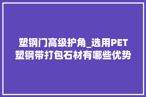 塑钢门高级护角_选用PET塑钢带打包石材有哪些优势