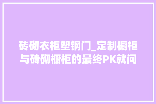 砖砌衣柜塑钢门_定制橱柜与砖砌橱柜的最终PK就问你选谁