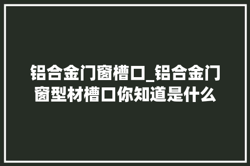 铝合金门窗槽口_铝合金门窗型材槽口你知道是什么
