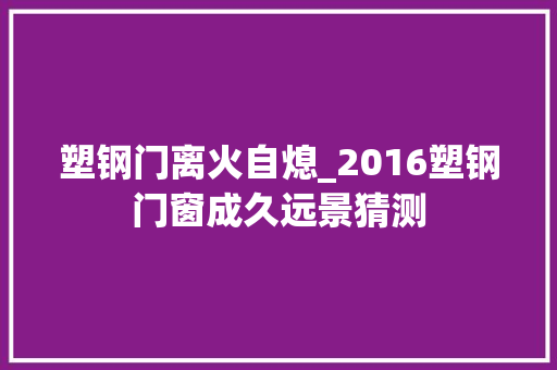塑钢门离火自熄_2016塑钢门窗成久远景猜测