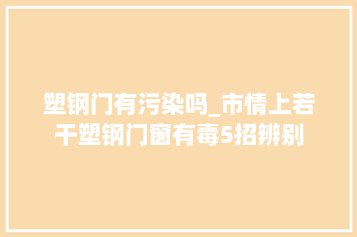 塑钢门有污染吗_市情上若干塑钢门窗有毒5招辨别