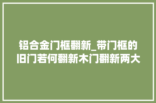 铝合金门框翻新_带门框的旧门若何翻新木门翻新两大年夜方法你学会了吗