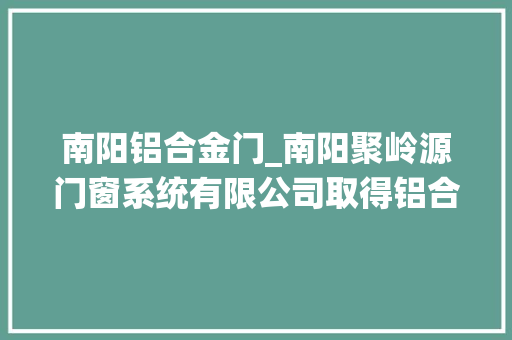 南阳铝合金门_南阳聚岭源门窗系统有限公司取得铝合金型材多位置铣孔装配专利提高了对铝合金型材中铣孔定位的精准度