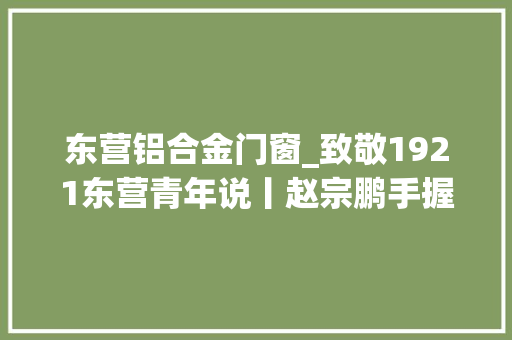 东营铝合金门窗_致敬1921东营青年说丨赵宗鹏手握金刚钻干好瓷器活把创业梦融入伟大的中国梦