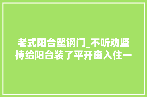 老式阳台塑钢门_不听劝坚持给阳台装了平开窗入住一年真想拆掉落重装