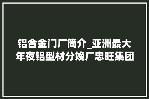 铝合金门厂简介_亚洲最大年夜铝型材分娩厂忠旺集团兴衰员工角度诠释商业巨鳄