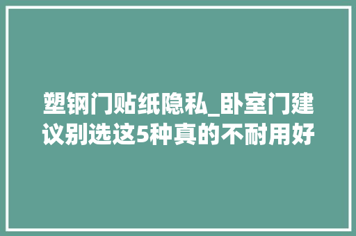 塑钢门贴纸隐私_卧室门建议别选这5种真的不耐用好看不实用还浪费钱