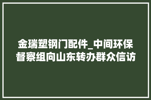 金瑞塑钢门配件_中间环保督察组向山东转办群众信访举报件及边督边改公开情况一览表第二十九批