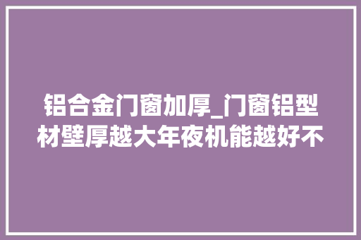 铝合金门窗加厚_门窗铝型材壁厚越大年夜机能越好不要被误导这才是事实