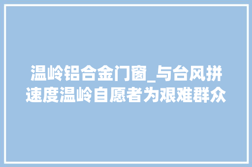 温岭铝合金门窗_与台风拼速度温岭自愿者为艰难群众抢修房屋