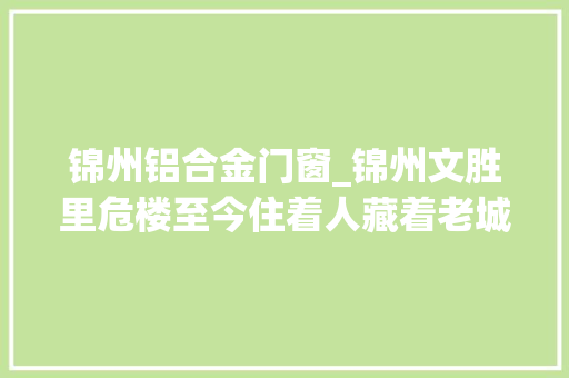 锦州铝合金门窗_锦州文胜里危楼至今住着人藏着老城区里最美的人世炊火