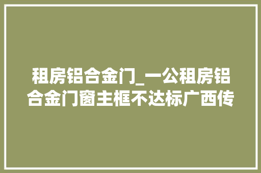 租房铝合金门_一公租房铝合金门窗主框不达标广西传递建筑市场专项检查
