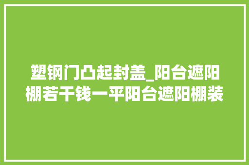 塑钢门凸起封盖_阳台遮阳棚若干钱一平阳台遮阳棚装修技巧get下