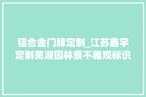 铝合金门牌定制_江苏鑫宇定制芜湖园林景不雅观标识标牌制作门牌都有什么材质
