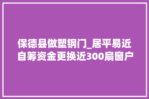 保德县做塑钢门_居平易近自筹资金更换近300扇窗户老小区旧貌换新颜t