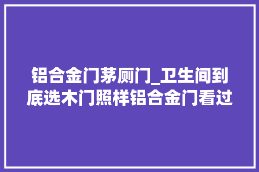 铝合金门茅厕门_卫生间到底选木门照样铝合金门看过同伙家的才知道我家装错了