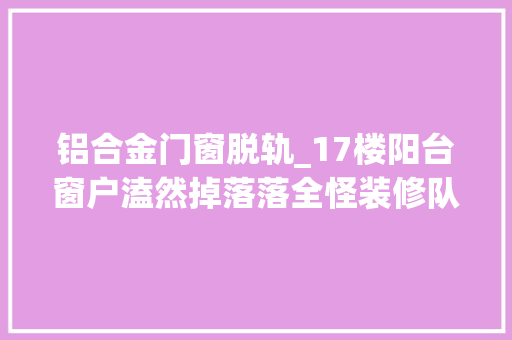 铝合金门窗脱轨_17楼阳台窗户溘然掉落落全怪装修队少装这小零件赶紧回家检查