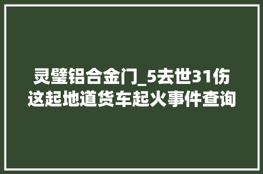 灵璧铝合金门_5去世31伤这起地道货车起火事件查询访问申报公布多人被追刑责