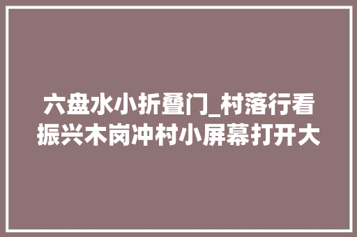 六盘水小折叠门_村落行看振兴木岗冲村小屏幕打开大年夜市场