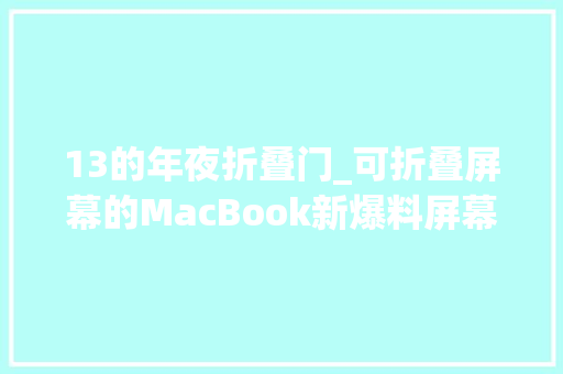 13的年夜折叠门_可折叠屏幕的MacBook新爆料屏幕将在188英寸旁边