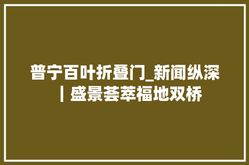 普宁百叶折叠门_新闻纵深｜盛景荟萃福地双桥