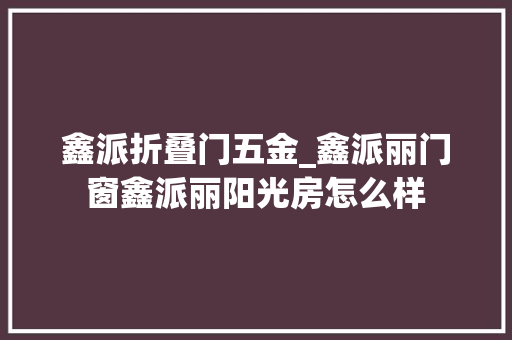鑫派折叠门五金_鑫派丽门窗鑫派丽阳光房怎么样