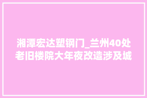 湘潭宏达塑钢门_兰州40处老旧楼院大年夜改造涉及城关七里河西固红古永登附具体位置