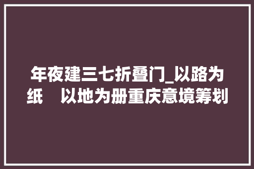 年夜建三七折叠门_以路为纸　以地为册重庆意境筹划设计研究院村落振兴探索
