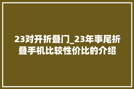 23对开折叠门_23年事尾折叠手机比较性价比的介绍