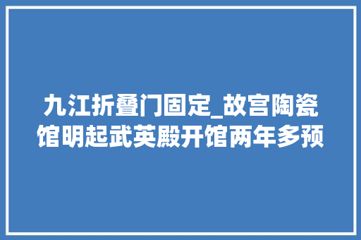 九江折叠门固定_故宫陶瓷馆明起武英殿开馆两年多预备最新改陈